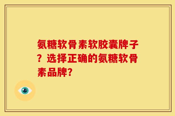 氨糖软骨素软胶囊牌子？选择正确的氨糖软骨素品牌？