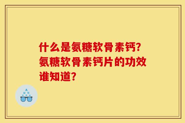 什么是氨糖软骨素钙？氨糖软骨素钙片的功效谁知道？
