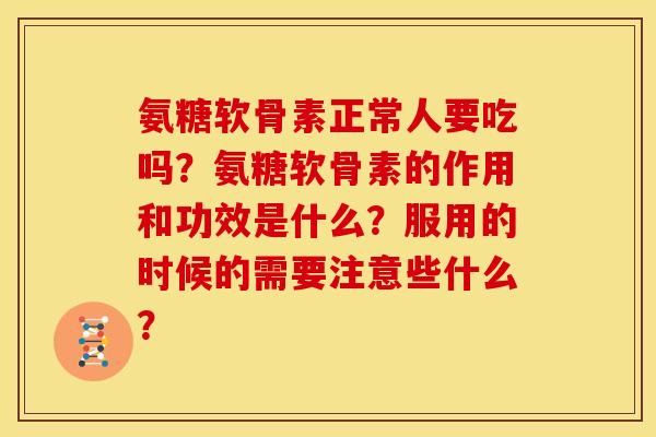 氨糖软骨素正常人要吃吗？氨糖软骨素的作用和功效是什么？服用的时候的需要注意些什么？