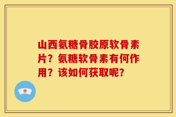 山西氨糖骨胶原软骨素片？氨糖软骨素有何作用？该如何获取呢？