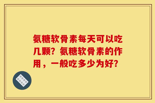 氨糖软骨素每天可以吃几颗？氨糖软骨素的作用，一般吃多少为好？