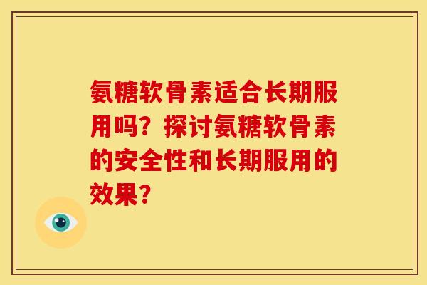 氨糖软骨素适合长期服用吗？探讨氨糖软骨素的安全性和长期服用的效果？