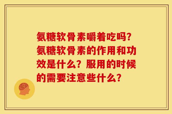氨糖软骨素嚼着吃吗？氨糖软骨素的作用和功效是什么？服用的时候的需要注意些什么？