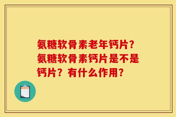 氨糖软骨素老年钙片？氨糖软骨素钙片是不是钙片？有什么作用？