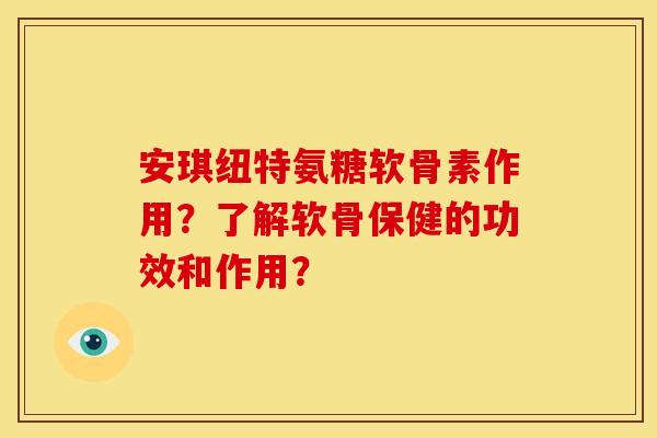 安琪纽特氨糖软骨素作用？了解软骨保健的功效和作用？