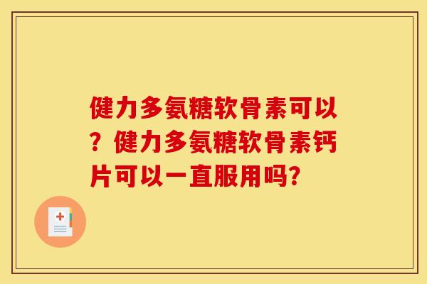 健力多氨糖软骨素可以？健力多氨糖软骨素钙片可以一直服用吗？