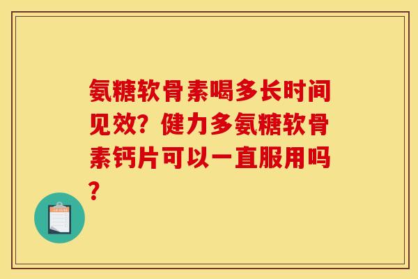 氨糖软骨素喝多长时间见效？健力多氨糖软骨素钙片可以一直服用吗？
