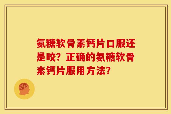 氨糖软骨素钙片口服还是咬？正确的氨糖软骨素钙片服用方法？