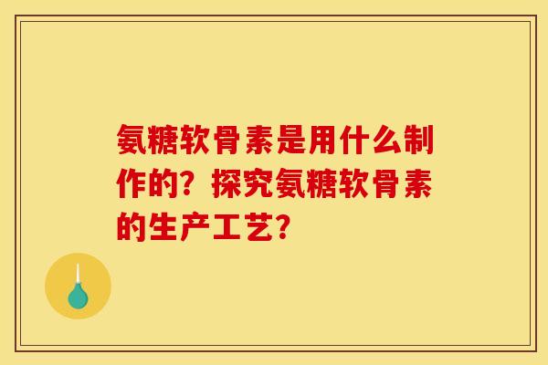 氨糖软骨素是用什么制作的？探究氨糖软骨素的生产工艺？