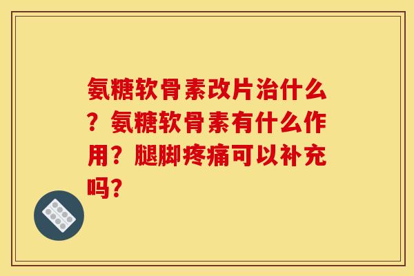 氨糖软骨素改片治什么？氨糖软骨素有什么作用？腿脚疼痛可以补充吗？