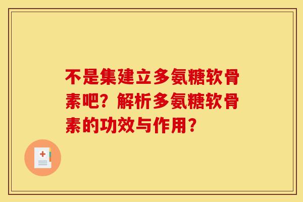 不是集建立多氨糖软骨素吧？解析多氨糖软骨素的功效与作用？