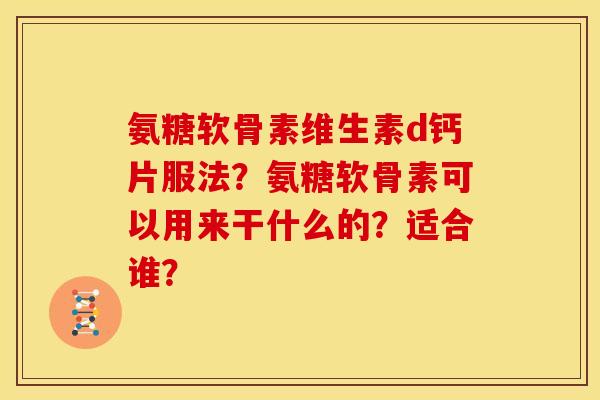氨糖软骨素维生素d钙片服法？氨糖软骨素可以用来干什么的？适合谁？