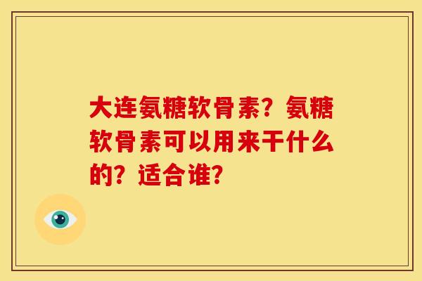大连氨糖软骨素？氨糖软骨素可以用来干什么的？适合谁？