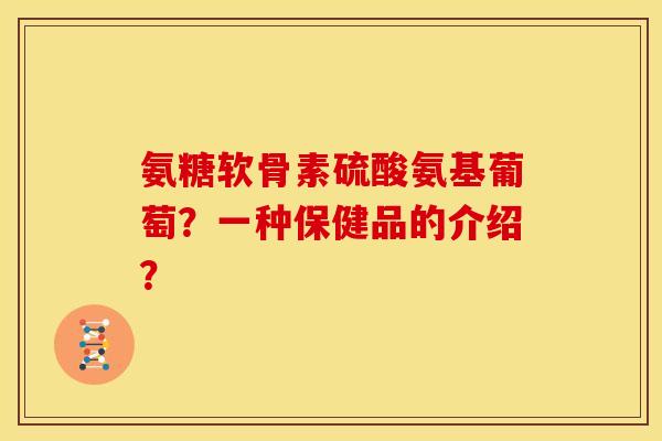 氨糖软骨素硫酸氨基葡萄？一种保健品的介绍？