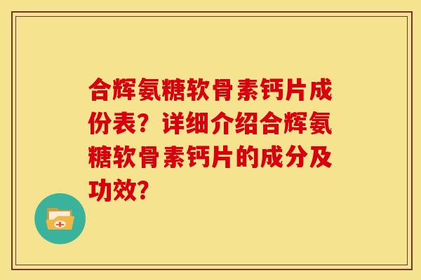 合辉氨糖软骨素钙片成份表？详细介绍合辉氨糖软骨素钙片的成分及功效？