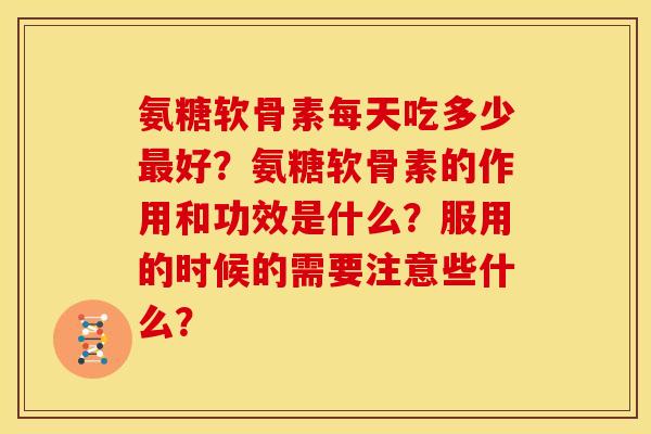 氨糖软骨素每天吃多少最好？氨糖软骨素的作用和功效是什么？服用的时候的需要注意些什么？