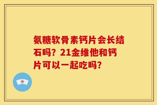 氨糖软骨素钙片会长结石吗？21金维他和钙片可以一起吃吗？