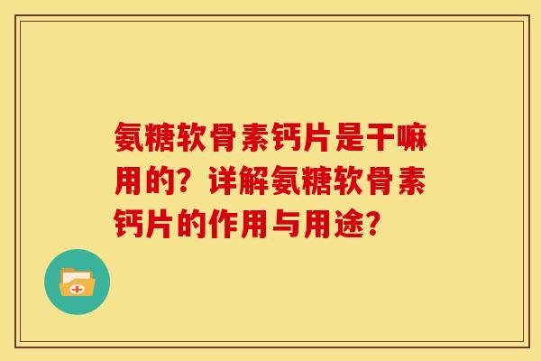 氨糖软骨素钙片是干嘛用的？详解氨糖软骨素钙片的作用与用途？