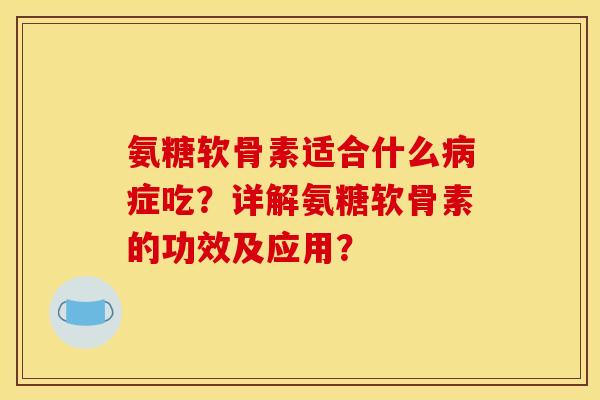 氨糖软骨素适合什么病症吃？详解氨糖软骨素的功效及应用？