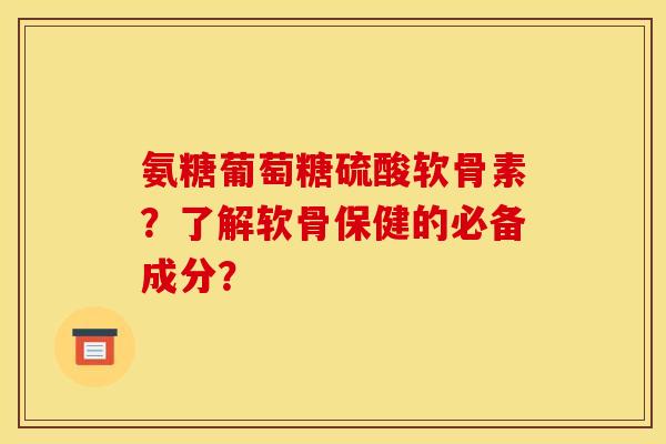 氨糖葡萄糖硫酸软骨素？了解软骨保健的必备成分？
