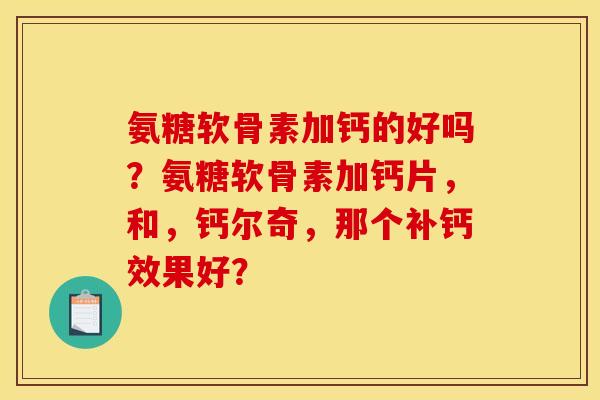 氨糖软骨素加钙的好吗？氨糖软骨素加钙片，和，钙尔奇，那个补钙效果好？