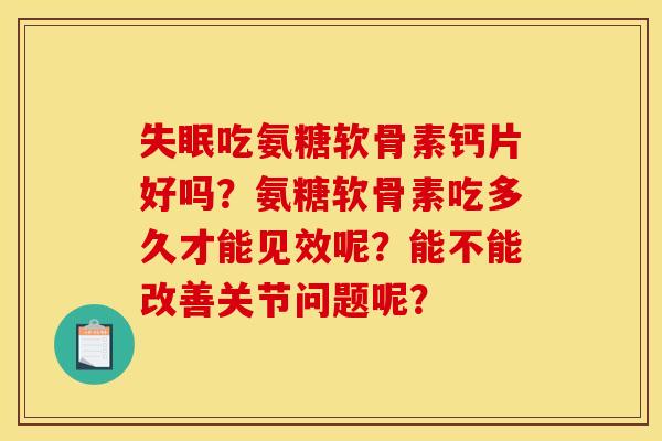 失眠吃氨糖软骨素钙片好吗？氨糖软骨素吃多久才能见效呢？能不能改善关节问题呢？