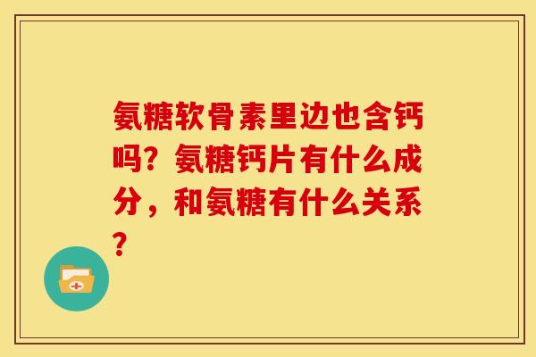氨糖软骨素里边也含钙吗？氨糖钙片有什么成分，和氨糖有什么关系？
