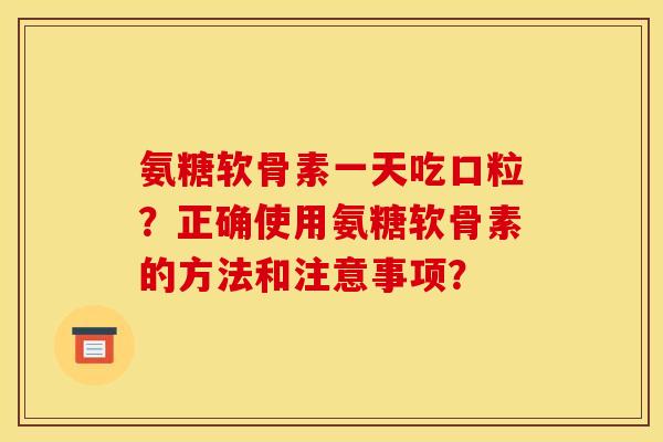 氨糖软骨素一天吃口粒？正确使用氨糖软骨素的方法和注意事项？