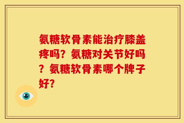 氨糖软骨素能治疗膝盖疼吗？氨糖对关节好吗？氨糖软骨素哪个牌子好？