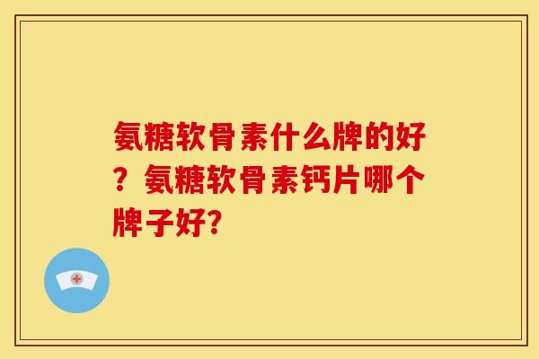 氨糖软骨素什么牌的好？氨糖软骨素钙片哪个牌子好？
