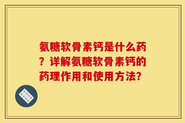 氨糖软骨素钙是什么药？详解氨糖软骨素钙的药理作用和使用方法？