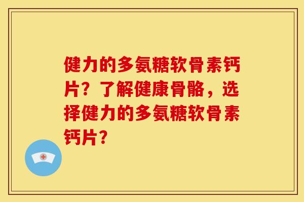 健力的多氨糖软骨素钙片？了解健康骨骼，选择健力的多氨糖软骨素钙片？