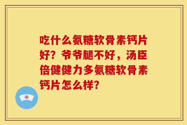 吃什么氨糖软骨素钙片好？爷爷腿不好，汤臣倍健健力多氨糖软骨素钙片怎么样？