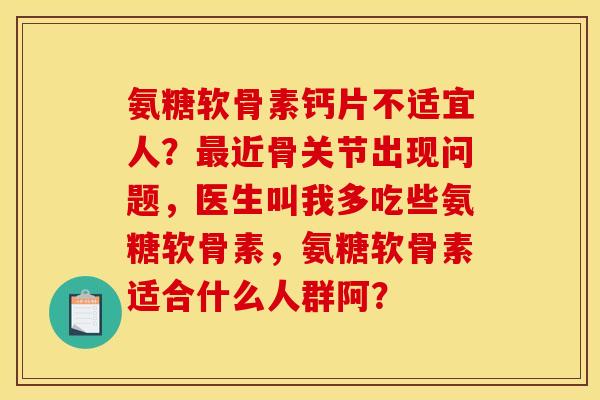氨糖软骨素钙片不适宜人？最近骨关节出现问题，医生叫我多吃些氨糖软骨素，氨糖软骨素适合什么人群阿？