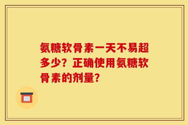 氨糖软骨素一天不易超多少？正确使用氨糖软骨素的剂量？