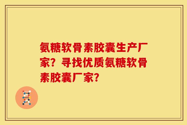 氨糖软骨素胶囊生产厂家？寻找优质氨糖软骨素胶囊厂家？