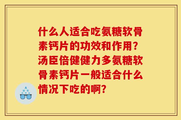 什么人适合吃氨糖软骨素钙片的功效和作用？汤臣倍健健力多氨糖软骨素钙片一般适合什么情况下吃的啊？