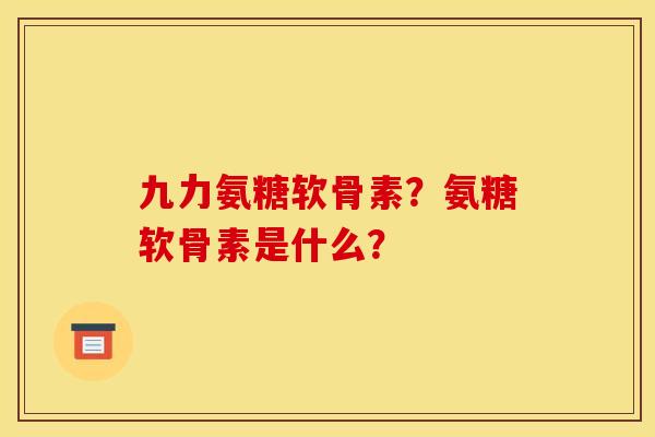 九力氨糖软骨素？氨糖软骨素是什么？