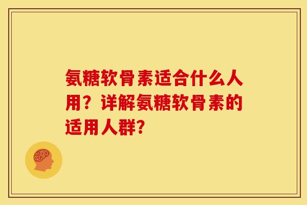 氨糖软骨素适合什么人用？详解氨糖软骨素的适用人群？