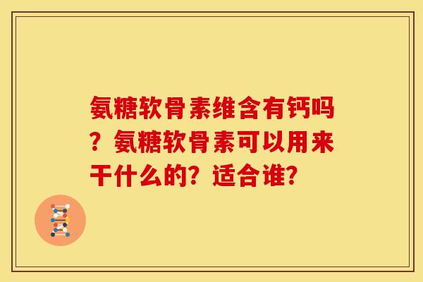 氨糖软骨素维含有钙吗？氨糖软骨素可以用来干什么的？适合谁？