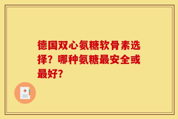 德国双心氨糖软骨素选择？哪种氨糖最安全或最好？