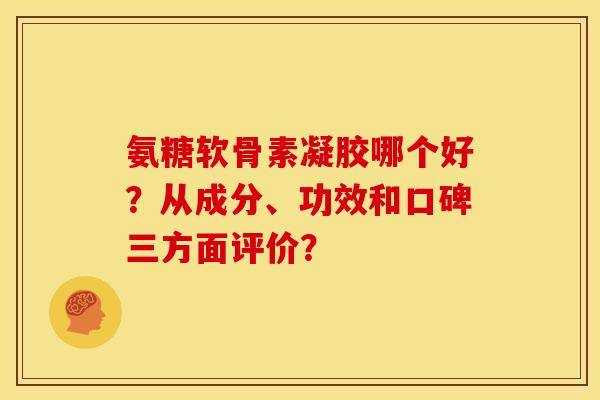 氨糖软骨素凝胶哪个好？从成分、功效和口碑三方面评价？
