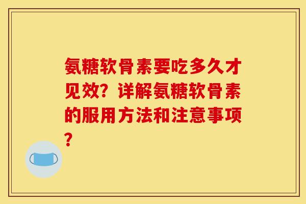 氨糖软骨素要吃多久才见效？详解氨糖软骨素的服用方法和注意事项？
