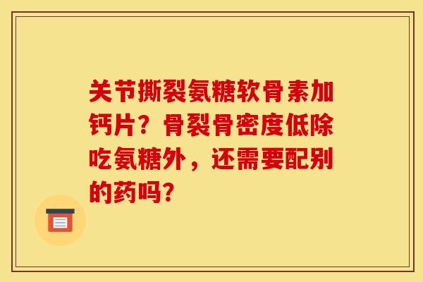 关节撕裂氨糖软骨素加钙片？骨裂骨密度低除吃氨糖外，还需要配别的药吗？