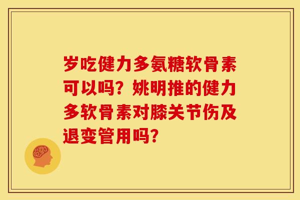 岁吃健力多氨糖软骨素可以吗？姚明推的健力多软骨素对膝关节伤及退变管用吗？