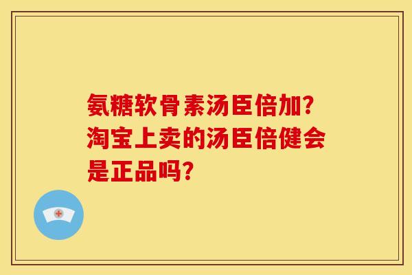 氨糖软骨素汤臣倍加？淘宝上卖的汤臣倍健会是正品吗？