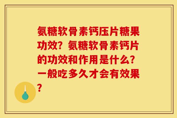 氨糖软骨素钙压片糖果功效？氨糖软骨素钙片的功效和作用是什么？一般吃多久才会有效果？