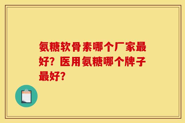 氨糖软骨素哪个厂家最好？医用氨糖哪个牌子最好？