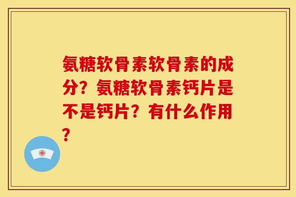氨糖软骨素软骨素的成分？氨糖软骨素钙片是不是钙片？有什么作用？