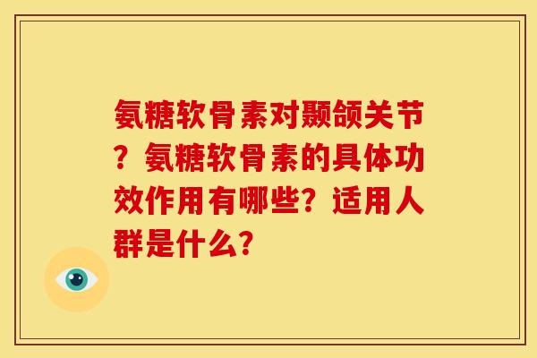 氨糖软骨素对颞颌关节？氨糖软骨素的具体功效作用有哪些？适用人群是什么？